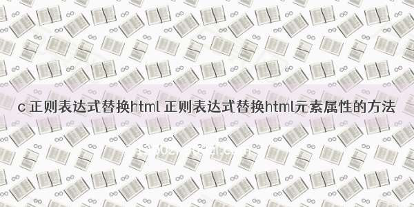 c 正则表达式替换html 正则表达式替换html元素属性的方法