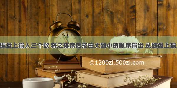 c语言中从键盘上输入三个数 将之排序后按由大到小的顺序输出 从键盘上输入3个数 将