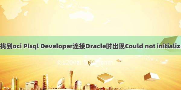 plsql连接oracle未找到oci Plsql Developer连接Oracle时出现Could not initialize oci.dll解决方案...