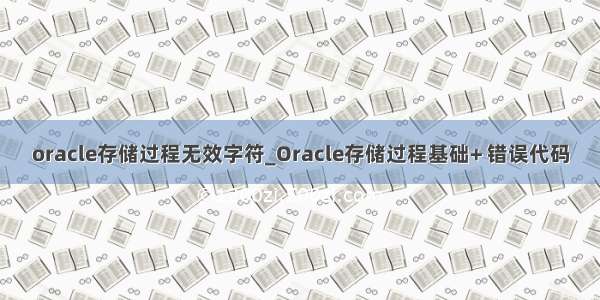 oracle存储过程无效字符_Oracle存储过程基础+ 错误代码