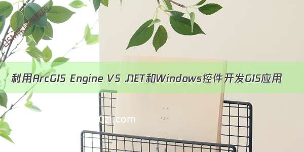 利用ArcGIS Engine VS .NET和Windows控件开发GIS应用