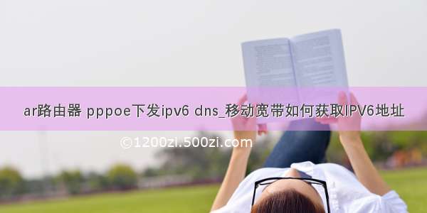 ar路由器 pppoe下发ipv6 dns_移动宽带如何获取IPV6地址