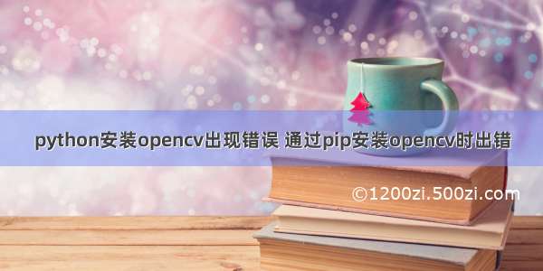 python安装opencv出现错误 通过pip安装opencv时出错