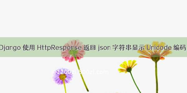 Django 使用 HttpResponse 返回 json 字符串显示 Unicode 编码