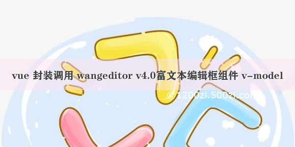 vue 封装调用 wangeditor v4.0富文本编辑框组件 v-model