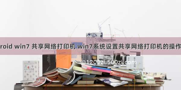 android win7 共享网络打印机 win7系统设置共享网络打印机的操作方法