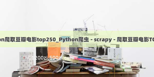 python爬取豆瓣电影top250_Python爬虫 - scrapy - 爬取豆瓣电影TOP250