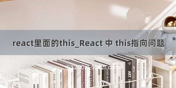 react里面的this_React 中 this指向问题