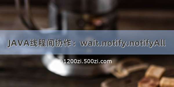 JAVA线程间协作：wait.notify.notifyAll