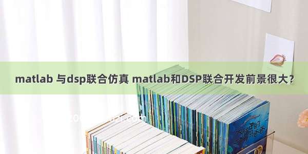 matlab 与dsp联合仿真 matlab和DSP联合开发前景很大？