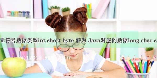 C的无符号数据类型int short byte 转为 Java对应的数据long char short