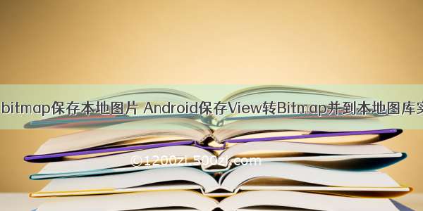 android bitmap保存本地图片 Android保存View转Bitmap并到本地图库实时更新