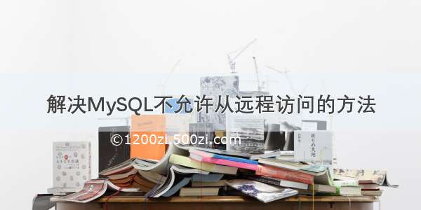 解决MySQL不允许从远程访问的方法