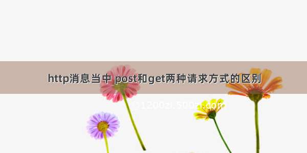 http消息当中 post和get两种请求方式的区别