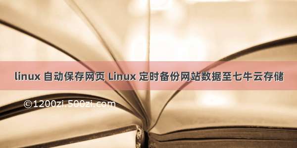 linux 自动保存网页 Linux 定时备份网站数据至七牛云存储