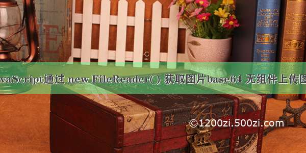 JavaScript通过 new FileReader() 获取图片base64 无组件上传图片