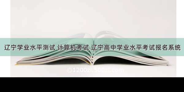 辽宁学业水平测试 计算机考试 辽宁高中学业水平考试报名系统