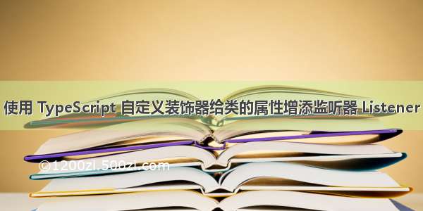 使用 TypeScript 自定义装饰器给类的属性增添监听器 Listener