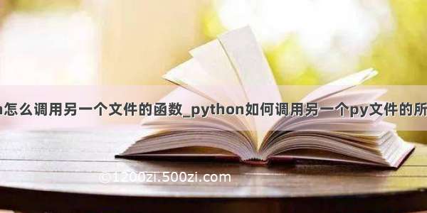 python怎么调用另一个文件的函数_python如何调用另一个py文件的所有函数?