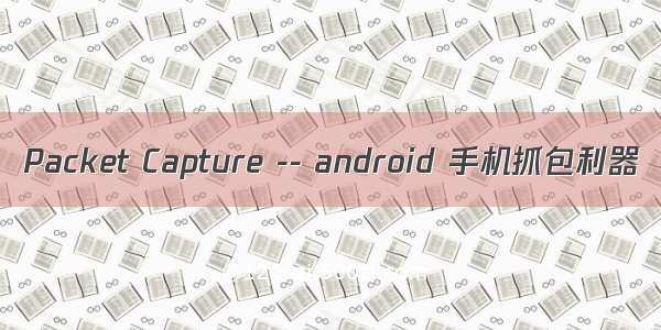 Packet Capture -- android 手机抓包利器