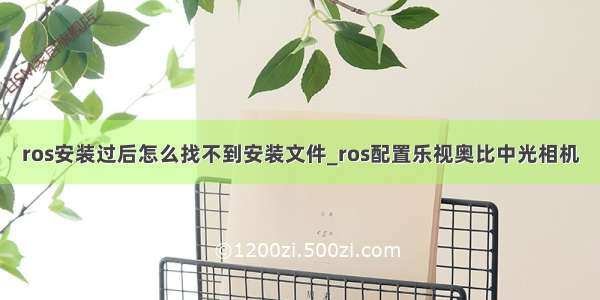 ros安装过后怎么找不到安装文件_ros配置乐视奥比中光相机