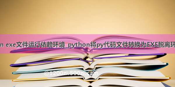 python exe文件运行依赖环境_python将py代码文件转换为EXE脱离环境运行