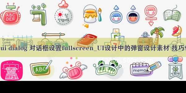 element ui dialog 对话框设置fullscreen_UI设计中的弹窗设计素材 技巧快get起来