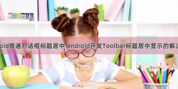 Android普通对话框标题居中 android开发Toolbar标题居中显示的解决方法