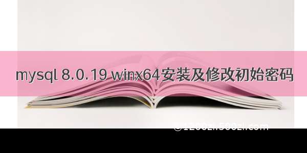 mysql 8.0.19 winx64安装及修改初始密码