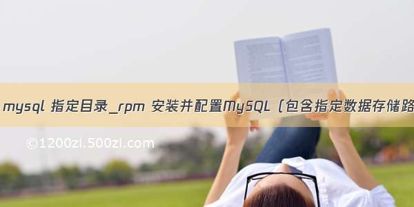 rpm mysql 指定目录_rpm 安装并配置MySQL（包含指定数据存储路径）