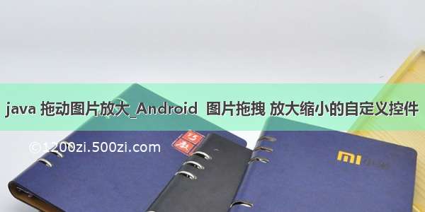 java 拖动图片放大_Android  图片拖拽 放大缩小的自定义控件