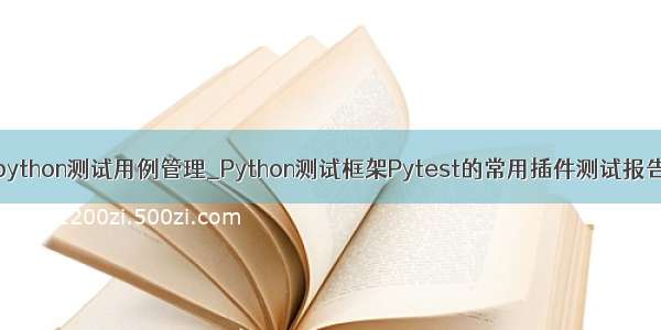 python测试用例管理_Python测试框架Pytest的常用插件测试报告