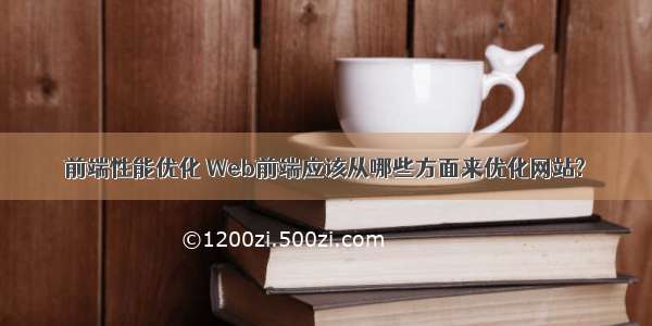 前端性能优化 Web前端应该从哪些方面来优化网站?