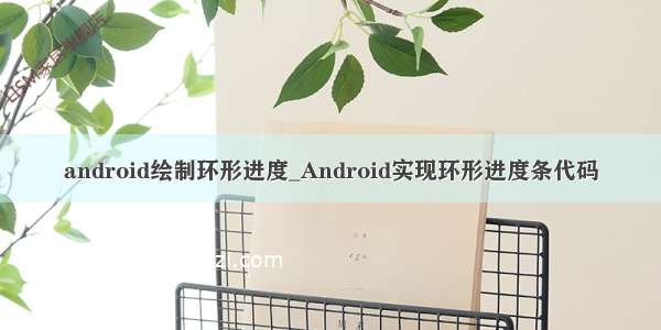 android绘制环形进度_Android实现环形进度条代码