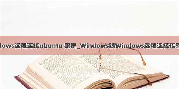 windows远程连接ubuntu 黑屏_Windows跟Windows远程连接传输文件