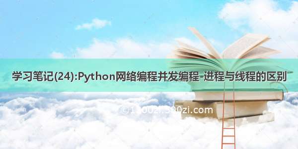 学习笔记(24):Python网络编程并发编程-进程与线程的区别