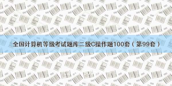 全国计算机等级考试题库二级C操作题100套（第99套）