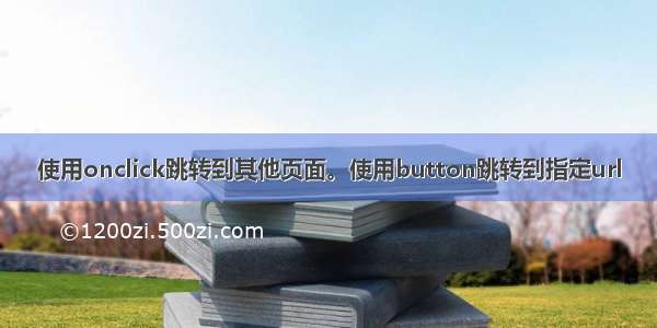 使用onclick跳转到其他页面。使用button跳转到指定url