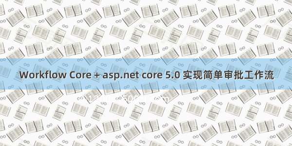 Workflow Core + asp.net core 5.0 实现简单审批工作流