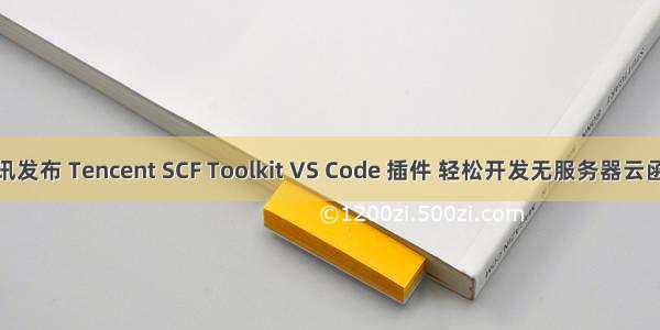 腾讯发布 Tencent SCF Toolkit VS Code 插件 轻松开发无服务器云函数