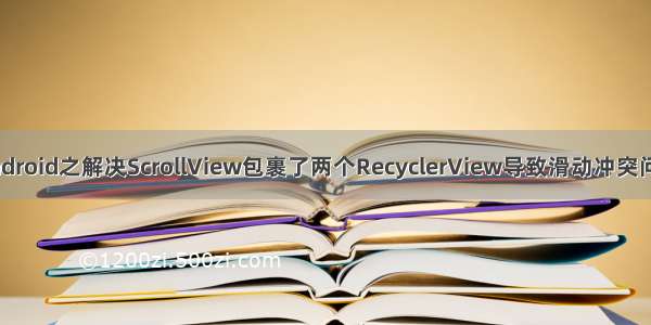 Android之解决ScrollView包裹了两个RecyclerView导致滑动冲突问题