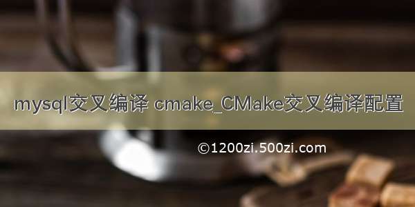 mysql交叉编译 cmake_CMake交叉编译配置