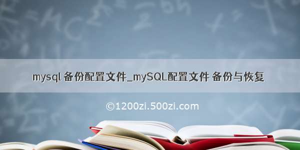 mysql 备份配置文件_mySQL配置文件 备份与恢复