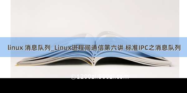 linux 消息队列_Linux进程间通信第六讲 标准IPC之消息队列