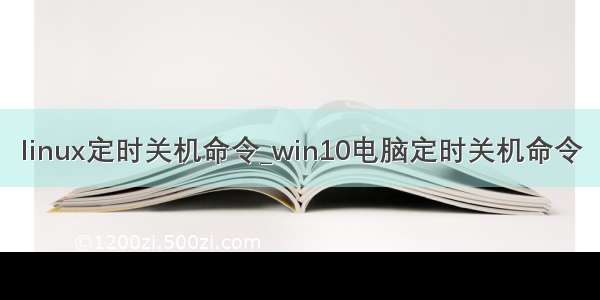 linux定时关机命令_win10电脑定时关机命令