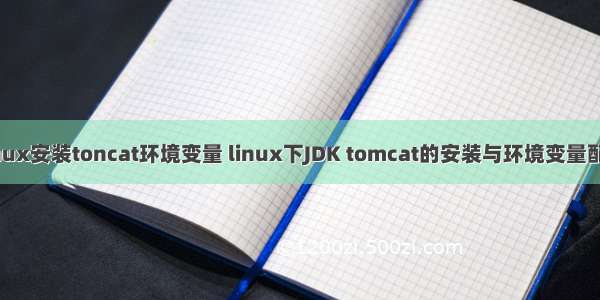 linux安装toncat环境变量 linux下JDK tomcat的安装与环境变量配置