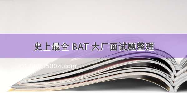 史上最全 BAT 大厂面试题整理