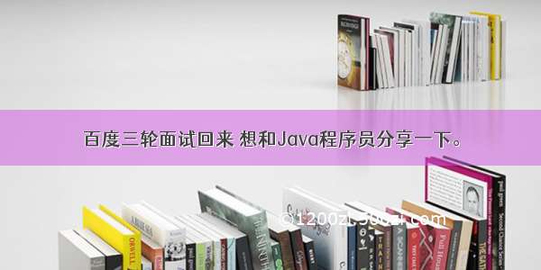 百度三轮面试回来 想和Java程序员分享一下。