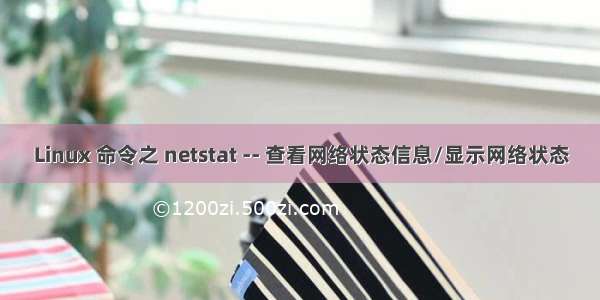 Linux 命令之 netstat -- 查看网络状态信息/显示网络状态