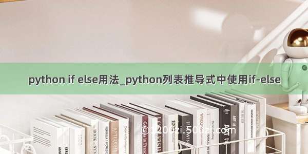 python if else用法_python列表推导式中使用if-else